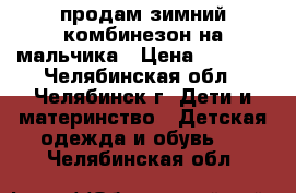 продам зимний комбинезон на мальчика › Цена ­ 1 000 - Челябинская обл., Челябинск г. Дети и материнство » Детская одежда и обувь   . Челябинская обл.